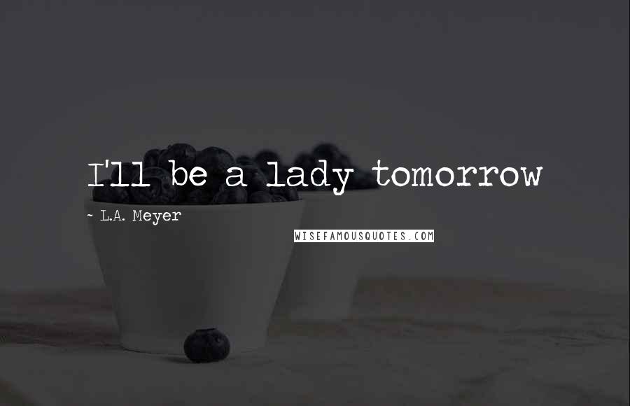 L.A. Meyer Quotes: I'll be a lady tomorrow