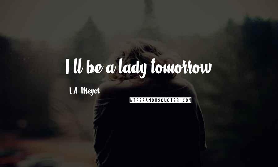 L.A. Meyer Quotes: I'll be a lady tomorrow