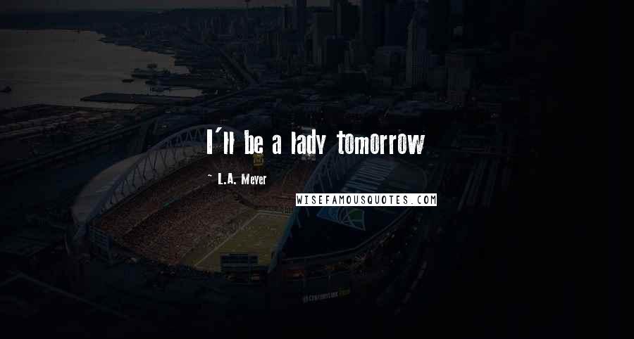 L.A. Meyer Quotes: I'll be a lady tomorrow