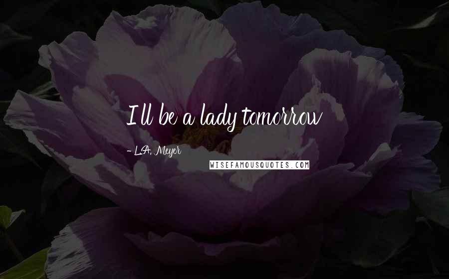 L.A. Meyer Quotes: I'll be a lady tomorrow