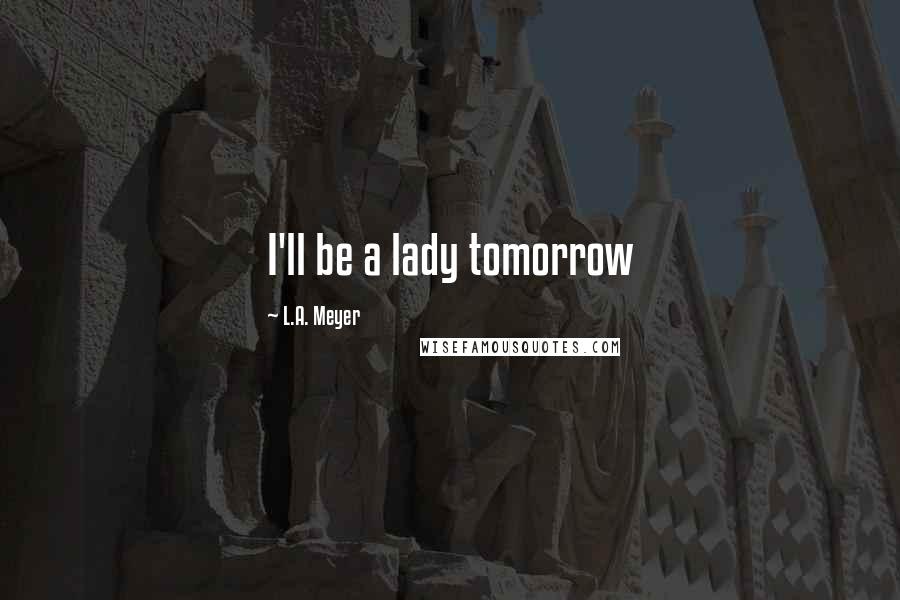 L.A. Meyer Quotes: I'll be a lady tomorrow