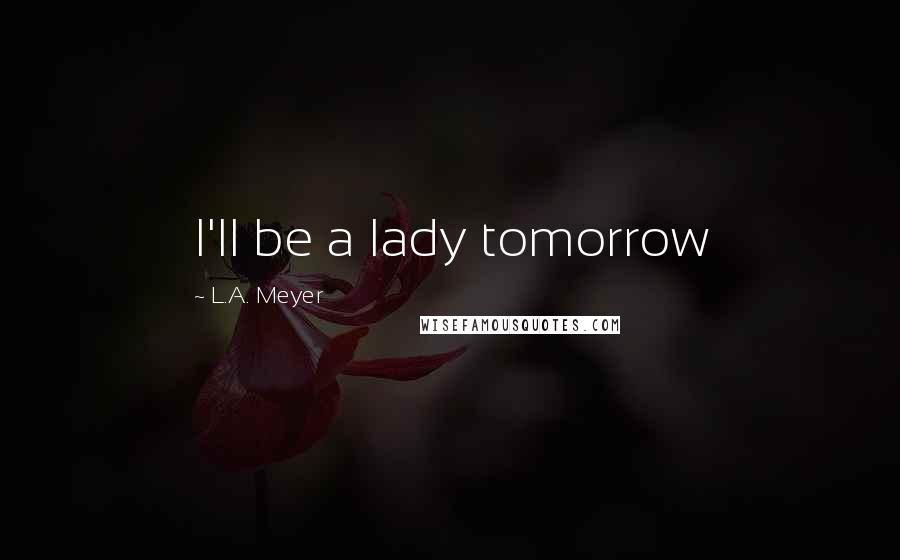 L.A. Meyer Quotes: I'll be a lady tomorrow