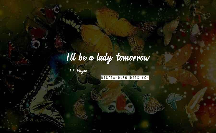 L.A. Meyer Quotes: I'll be a lady tomorrow