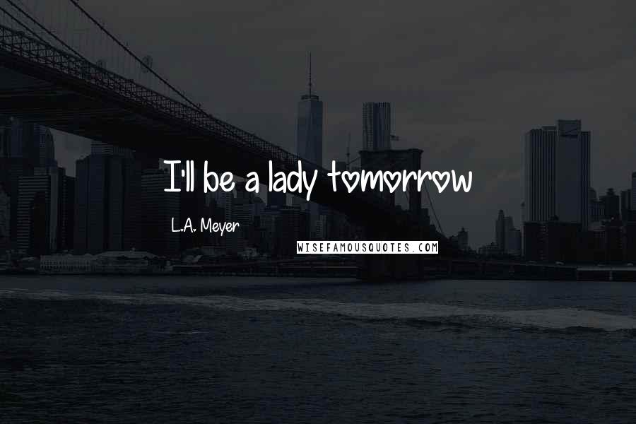 L.A. Meyer Quotes: I'll be a lady tomorrow