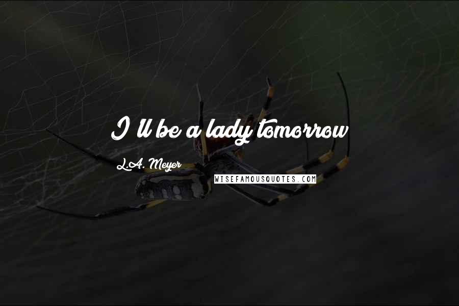L.A. Meyer Quotes: I'll be a lady tomorrow