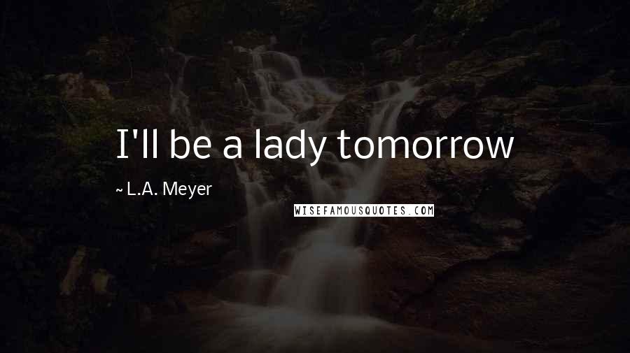 L.A. Meyer Quotes: I'll be a lady tomorrow