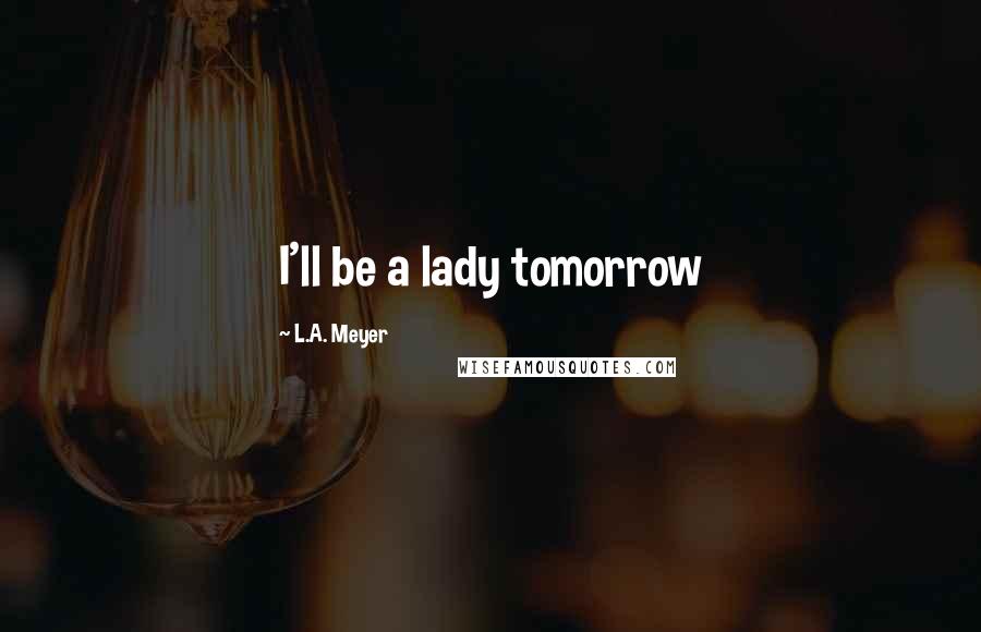 L.A. Meyer Quotes: I'll be a lady tomorrow