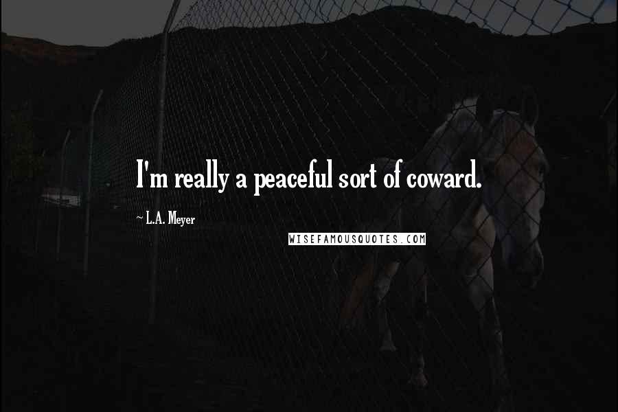 L.A. Meyer Quotes: I'm really a peaceful sort of coward.