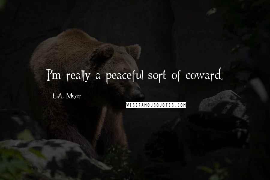 L.A. Meyer Quotes: I'm really a peaceful sort of coward.