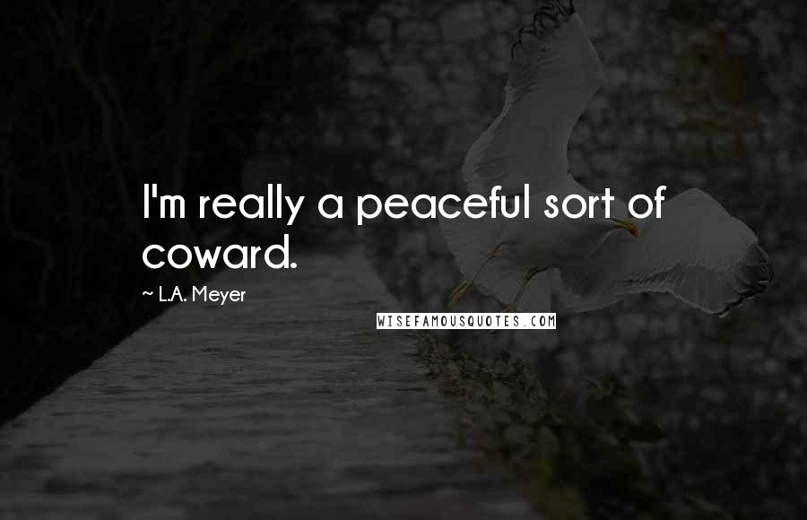 L.A. Meyer Quotes: I'm really a peaceful sort of coward.