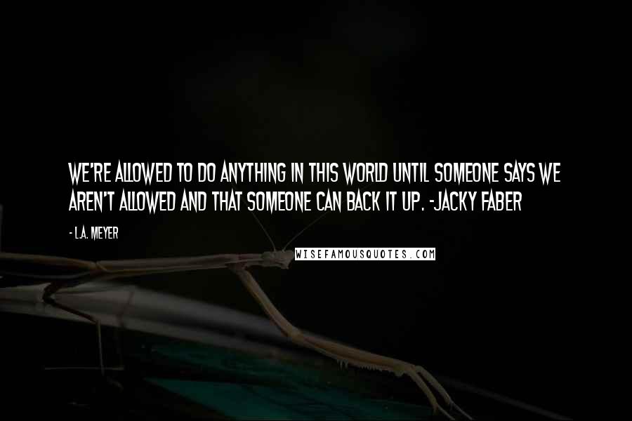 L.A. Meyer Quotes: We're allowed to do anything in this world until someone says we aren't allowed and that someone can back it up. -Jacky Faber