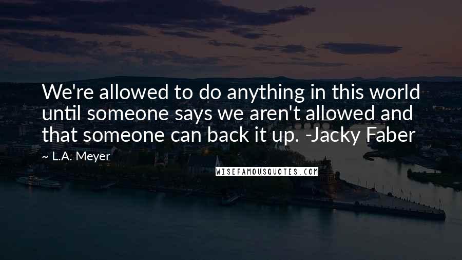 L.A. Meyer Quotes: We're allowed to do anything in this world until someone says we aren't allowed and that someone can back it up. -Jacky Faber