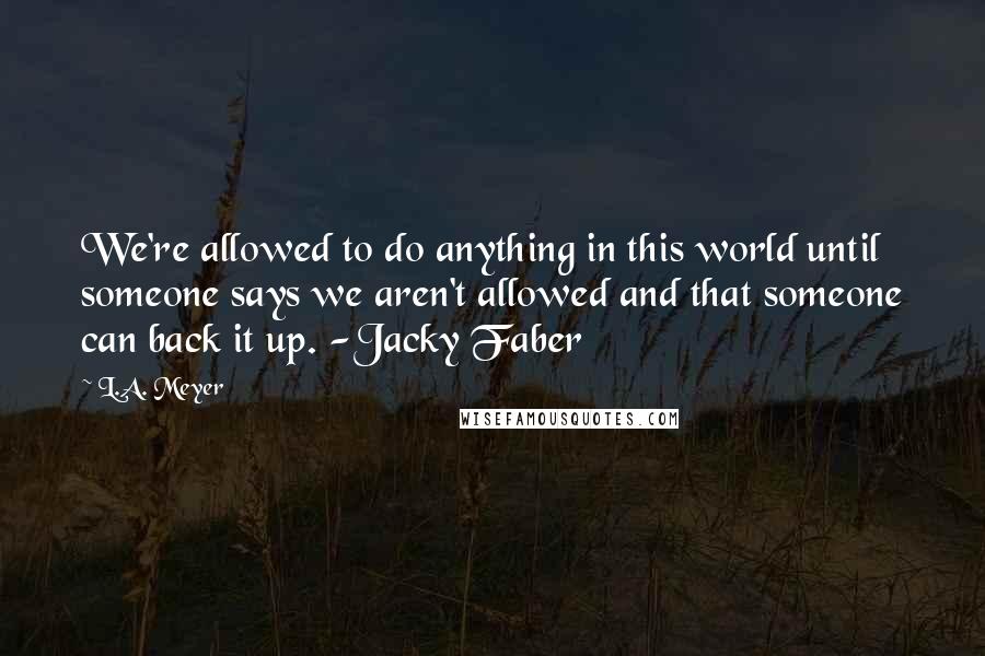L.A. Meyer Quotes: We're allowed to do anything in this world until someone says we aren't allowed and that someone can back it up. -Jacky Faber