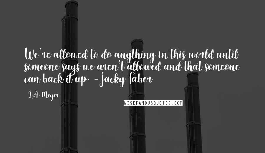 L.A. Meyer Quotes: We're allowed to do anything in this world until someone says we aren't allowed and that someone can back it up. -Jacky Faber