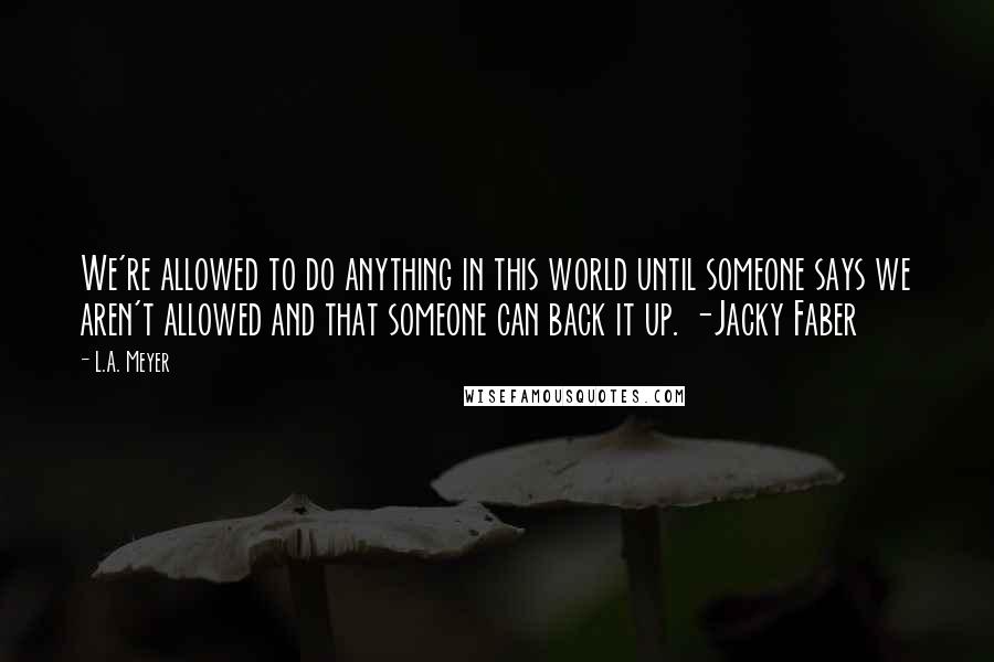 L.A. Meyer Quotes: We're allowed to do anything in this world until someone says we aren't allowed and that someone can back it up. -Jacky Faber