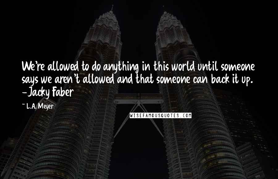 L.A. Meyer Quotes: We're allowed to do anything in this world until someone says we aren't allowed and that someone can back it up. -Jacky Faber