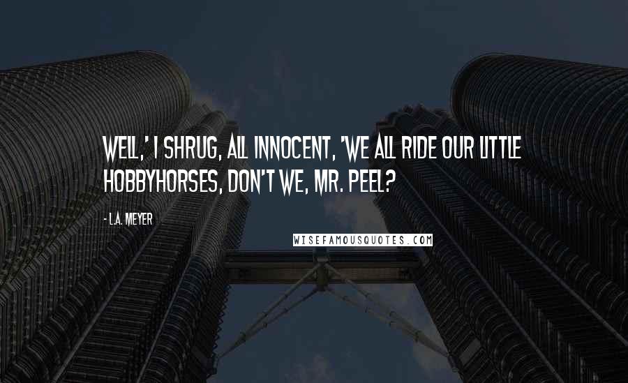 L.A. Meyer Quotes: Well,' I shrug, all innocent, 'we all ride our little hobbyhorses, don't we, Mr. Peel?