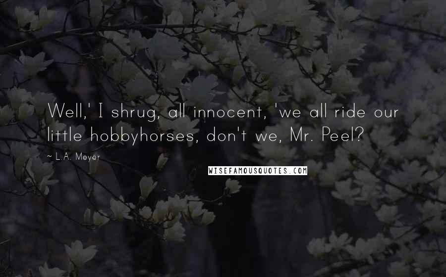 L.A. Meyer Quotes: Well,' I shrug, all innocent, 'we all ride our little hobbyhorses, don't we, Mr. Peel?