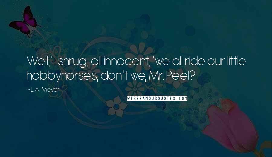 L.A. Meyer Quotes: Well,' I shrug, all innocent, 'we all ride our little hobbyhorses, don't we, Mr. Peel?