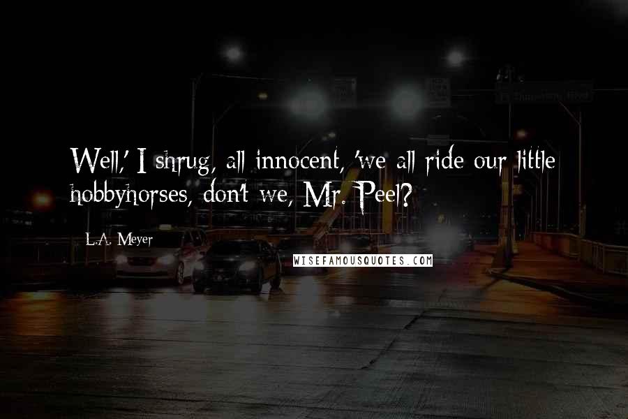 L.A. Meyer Quotes: Well,' I shrug, all innocent, 'we all ride our little hobbyhorses, don't we, Mr. Peel?