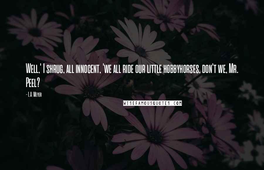 L.A. Meyer Quotes: Well,' I shrug, all innocent, 'we all ride our little hobbyhorses, don't we, Mr. Peel?