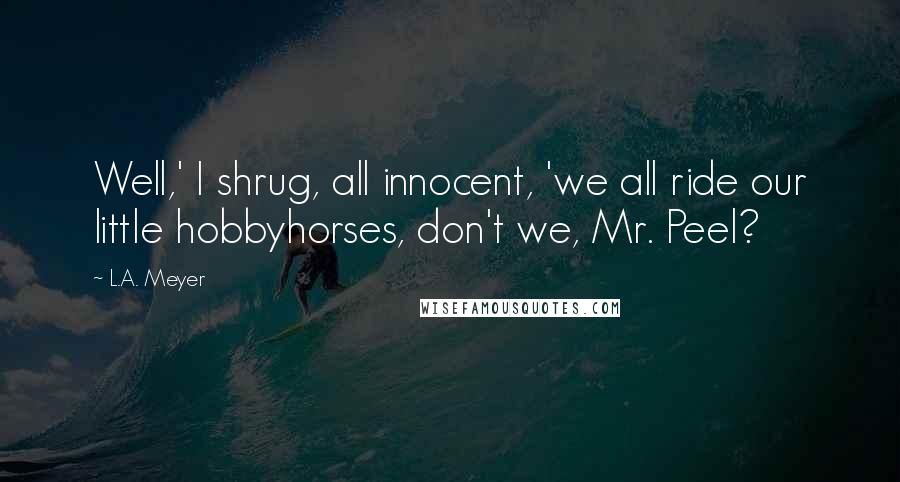 L.A. Meyer Quotes: Well,' I shrug, all innocent, 'we all ride our little hobbyhorses, don't we, Mr. Peel?