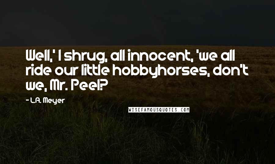 L.A. Meyer Quotes: Well,' I shrug, all innocent, 'we all ride our little hobbyhorses, don't we, Mr. Peel?