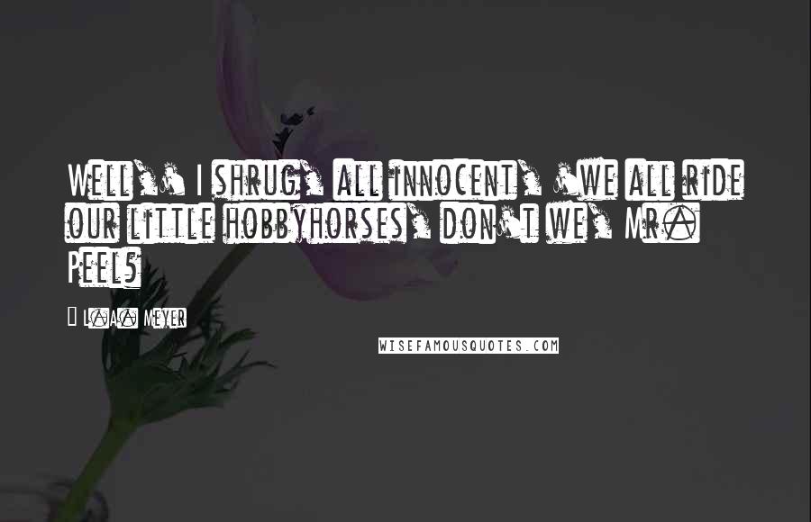 L.A. Meyer Quotes: Well,' I shrug, all innocent, 'we all ride our little hobbyhorses, don't we, Mr. Peel?