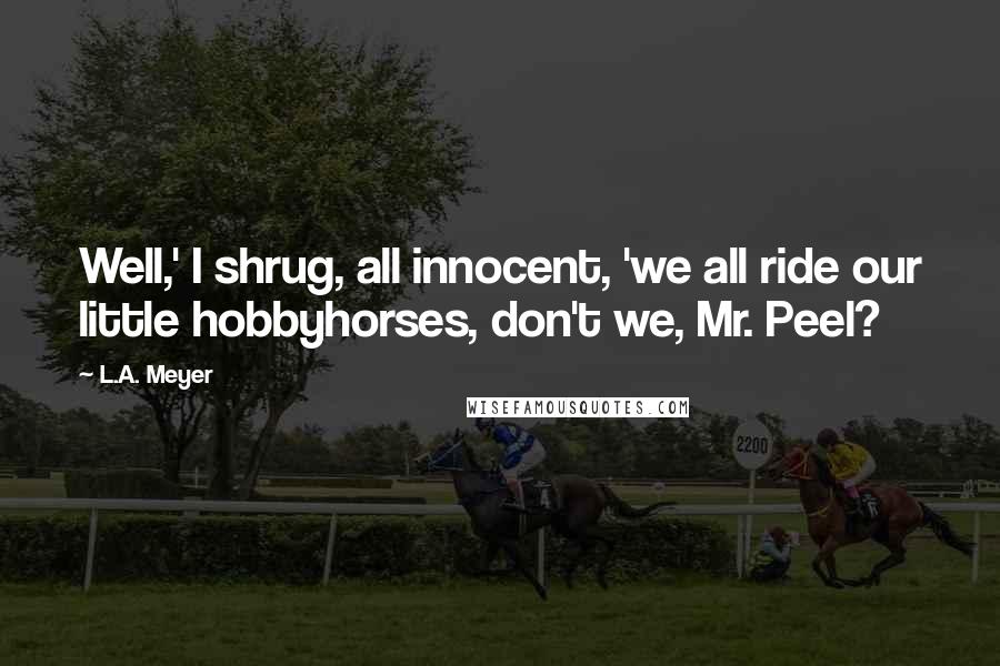 L.A. Meyer Quotes: Well,' I shrug, all innocent, 'we all ride our little hobbyhorses, don't we, Mr. Peel?