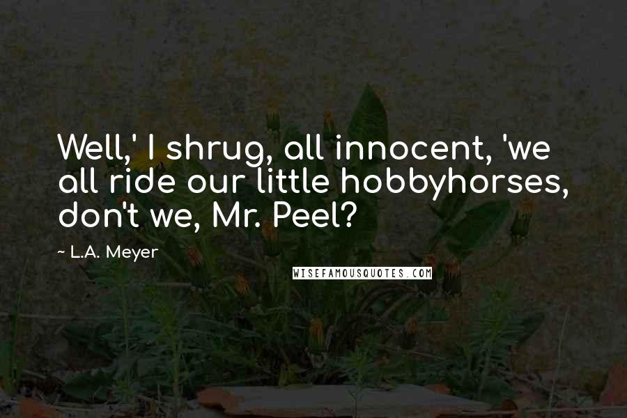 L.A. Meyer Quotes: Well,' I shrug, all innocent, 'we all ride our little hobbyhorses, don't we, Mr. Peel?