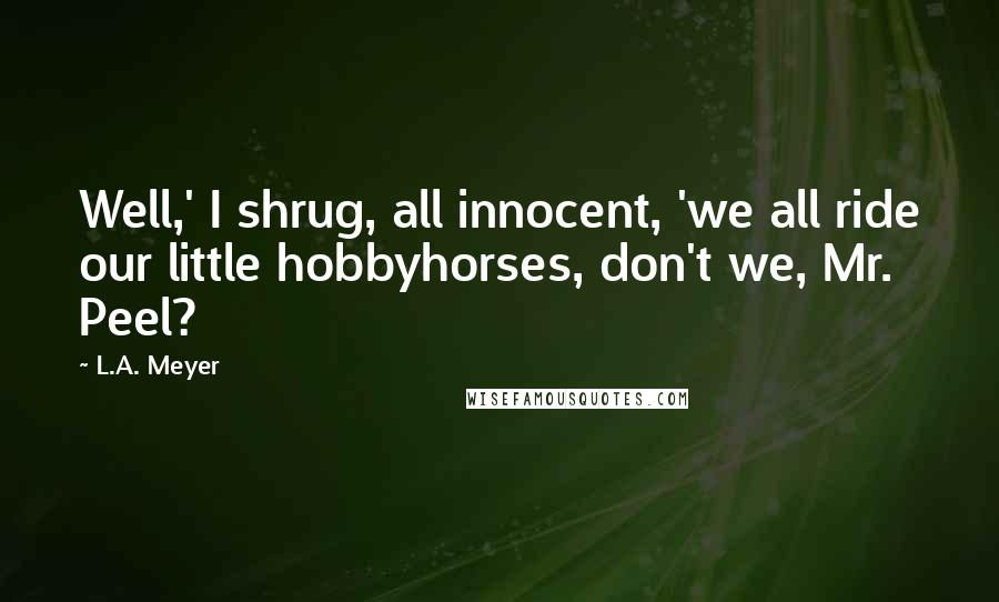 L.A. Meyer Quotes: Well,' I shrug, all innocent, 'we all ride our little hobbyhorses, don't we, Mr. Peel?