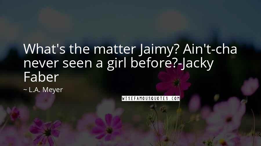 L.A. Meyer Quotes: What's the matter Jaimy? Ain't-cha never seen a girl before?-Jacky Faber