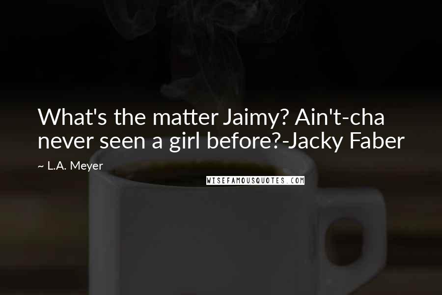 L.A. Meyer Quotes: What's the matter Jaimy? Ain't-cha never seen a girl before?-Jacky Faber