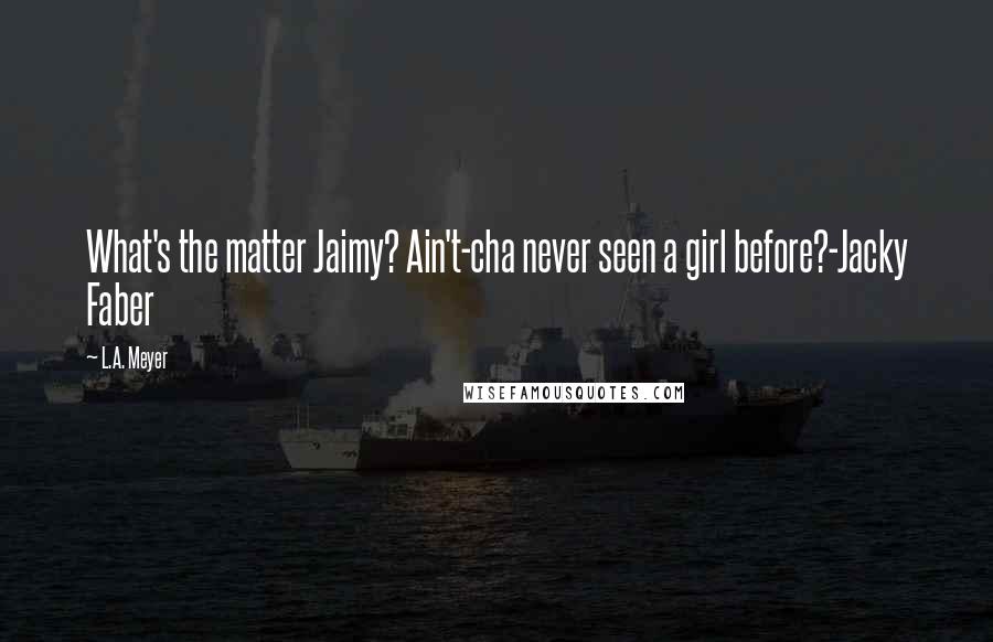 L.A. Meyer Quotes: What's the matter Jaimy? Ain't-cha never seen a girl before?-Jacky Faber