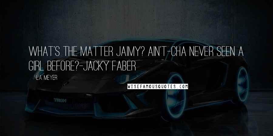 L.A. Meyer Quotes: What's the matter Jaimy? Ain't-cha never seen a girl before?-Jacky Faber