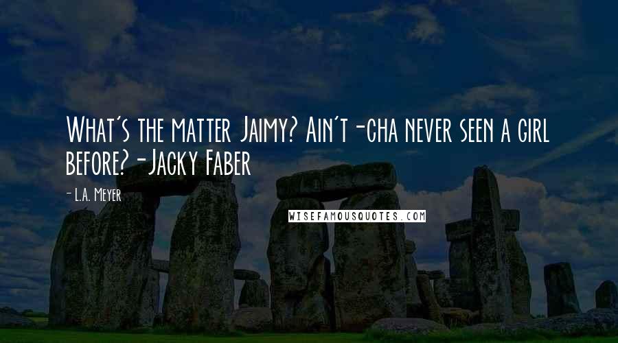 L.A. Meyer Quotes: What's the matter Jaimy? Ain't-cha never seen a girl before?-Jacky Faber