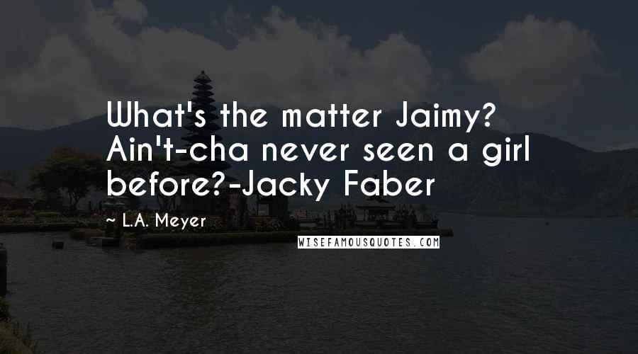 L.A. Meyer Quotes: What's the matter Jaimy? Ain't-cha never seen a girl before?-Jacky Faber