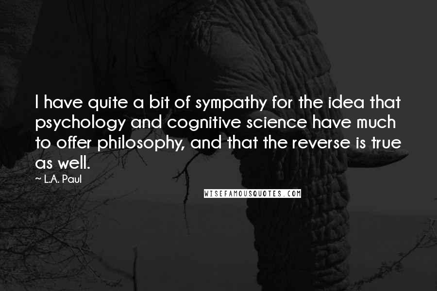 L.A. Paul Quotes: I have quite a bit of sympathy for the idea that psychology and cognitive science have much to offer philosophy, and that the reverse is true as well.