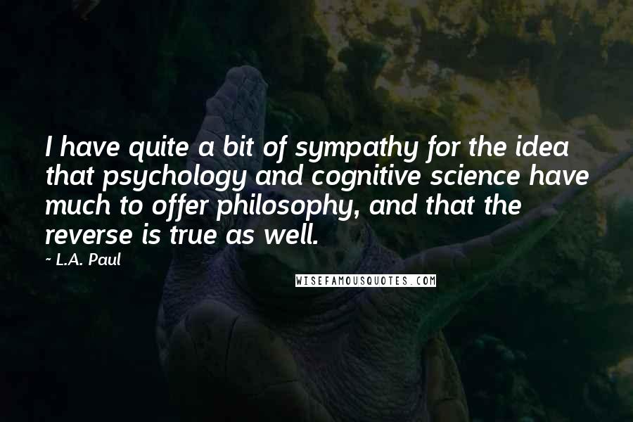 L.A. Paul Quotes: I have quite a bit of sympathy for the idea that psychology and cognitive science have much to offer philosophy, and that the reverse is true as well.