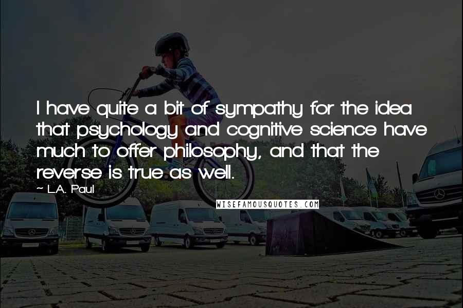L.A. Paul Quotes: I have quite a bit of sympathy for the idea that psychology and cognitive science have much to offer philosophy, and that the reverse is true as well.