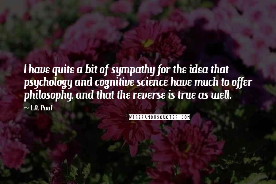 L.A. Paul Quotes: I have quite a bit of sympathy for the idea that psychology and cognitive science have much to offer philosophy, and that the reverse is true as well.