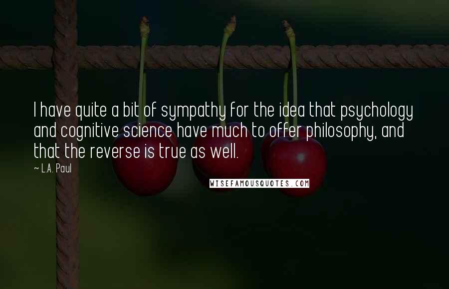 L.A. Paul Quotes: I have quite a bit of sympathy for the idea that psychology and cognitive science have much to offer philosophy, and that the reverse is true as well.