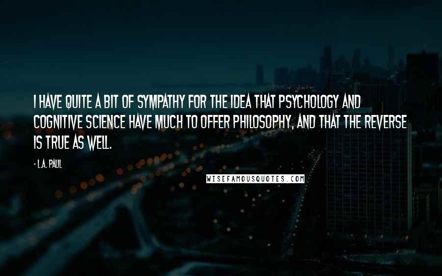 L.A. Paul Quotes: I have quite a bit of sympathy for the idea that psychology and cognitive science have much to offer philosophy, and that the reverse is true as well.