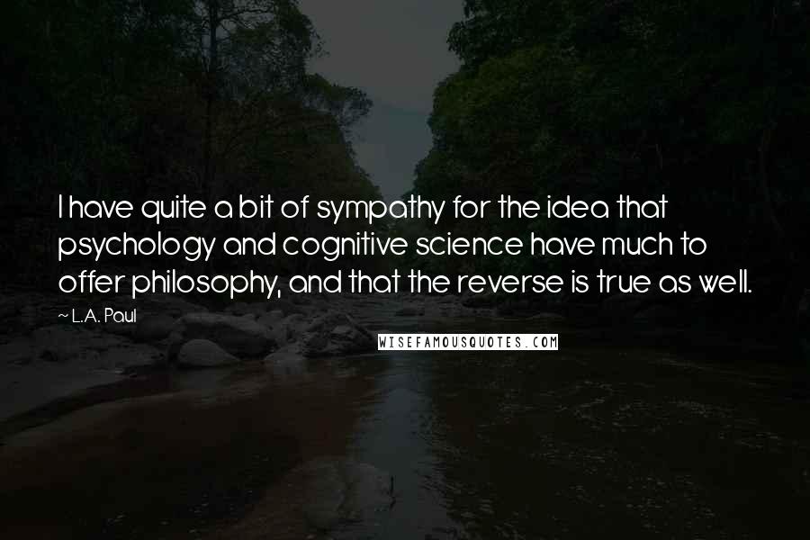 L.A. Paul Quotes: I have quite a bit of sympathy for the idea that psychology and cognitive science have much to offer philosophy, and that the reverse is true as well.
