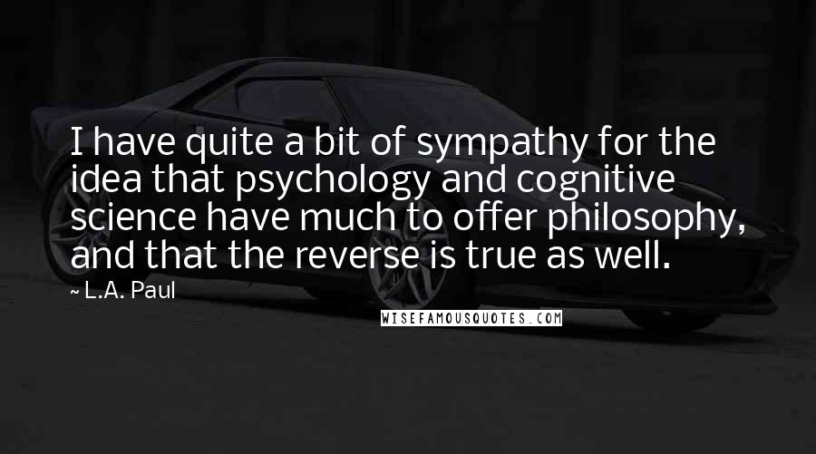 L.A. Paul Quotes: I have quite a bit of sympathy for the idea that psychology and cognitive science have much to offer philosophy, and that the reverse is true as well.
