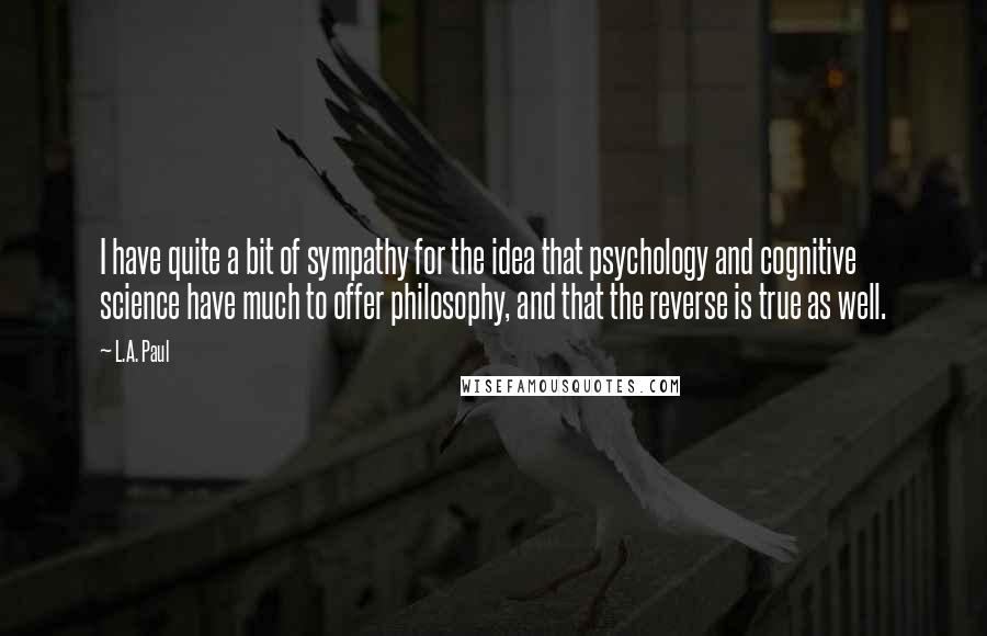 L.A. Paul Quotes: I have quite a bit of sympathy for the idea that psychology and cognitive science have much to offer philosophy, and that the reverse is true as well.