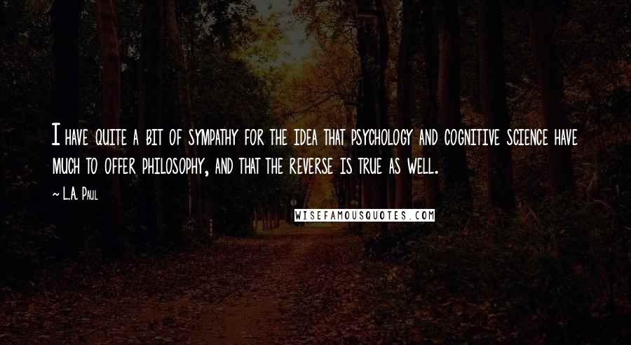 L.A. Paul Quotes: I have quite a bit of sympathy for the idea that psychology and cognitive science have much to offer philosophy, and that the reverse is true as well.