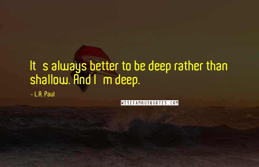 L.A. Paul Quotes: It's always better to be deep rather than shallow. And I'm deep.