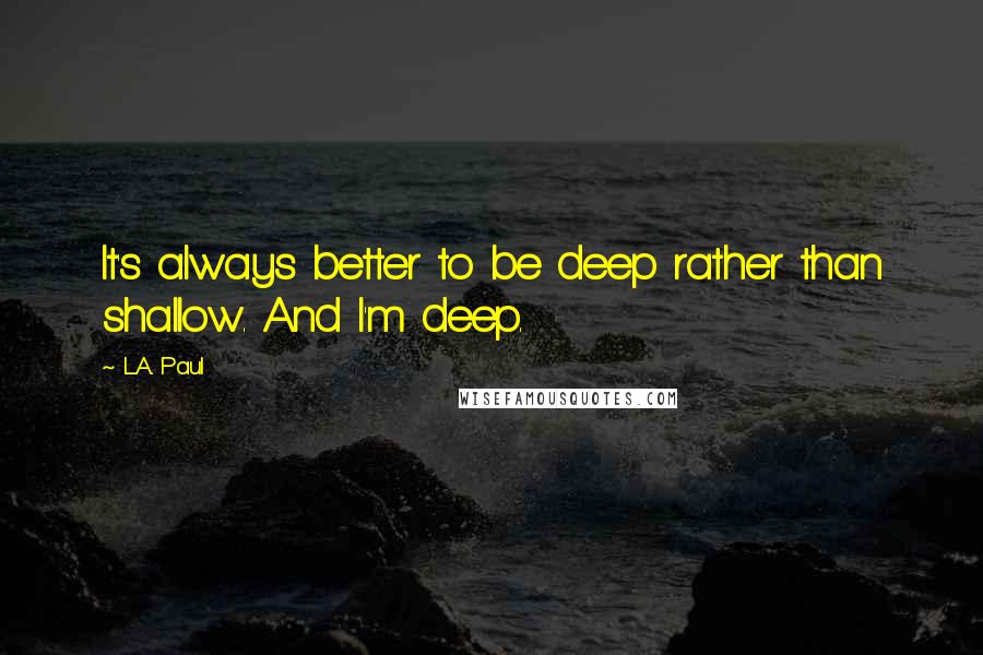 L.A. Paul Quotes: It's always better to be deep rather than shallow. And I'm deep.