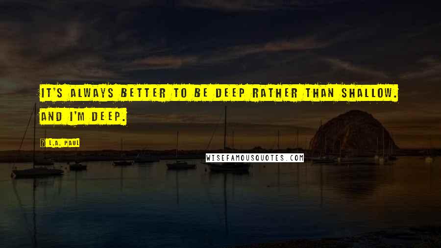 L.A. Paul Quotes: It's always better to be deep rather than shallow. And I'm deep.